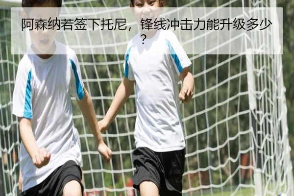 阿森纳若签下托尼，锋线冲击力能升级多少？